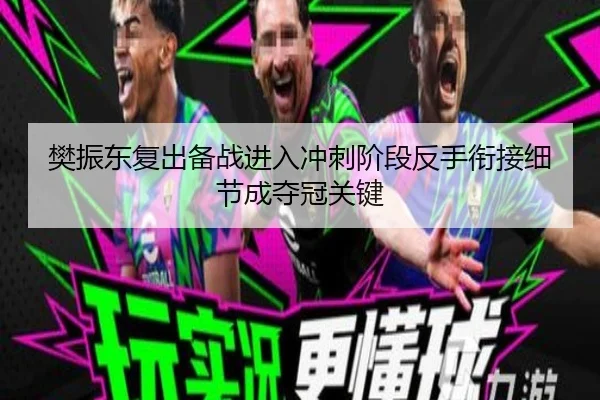 樊振东复出备战进入冲刺阶段反手衔接细节成夺冠关键
