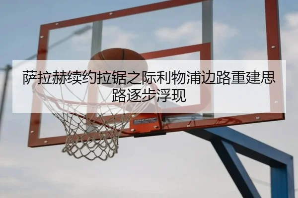 萨拉赫续约拉锯之际利物浦边路重建思路逐步浮现