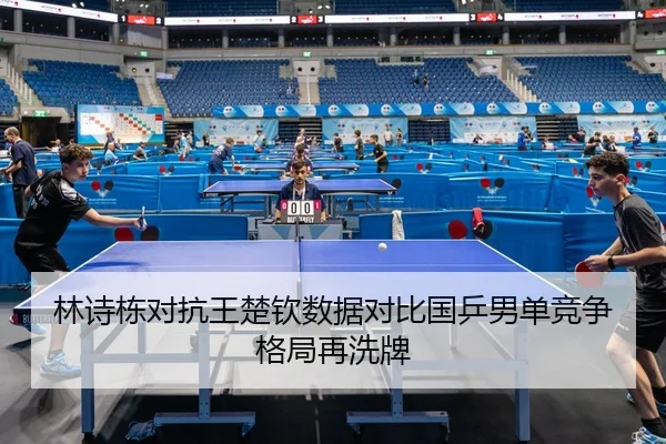林诗栋对抗王楚钦数据对比国乒男单竞争格局再洗牌
